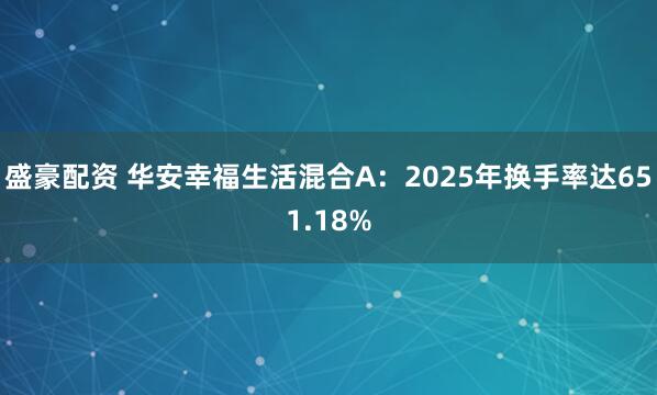 盛豪配资 华安幸福生活混合A：2025年换手率达651.18%