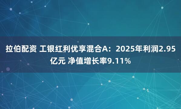 拉伯配资 工银红利优享混合A：2025年利润2.95亿元 净值增长率9.11%